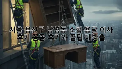 서울 용산구 남영동 소형 용달 이사 후기: 꼼꼼 후기와 꿀팁 대방출!