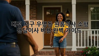 대전 서구 우명동 원룸이사? 소형 용달이사 비용 완벽 가이드!